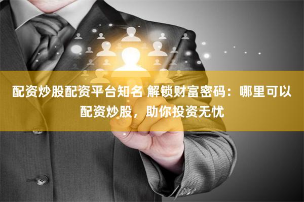 配资炒股配资平台知名 解锁财富密码：哪里可以配资炒股，助你投资无忧