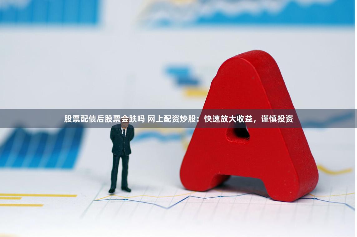 股票配债后股票会跌吗 网上配资炒股：快速放大收益，谨慎投资