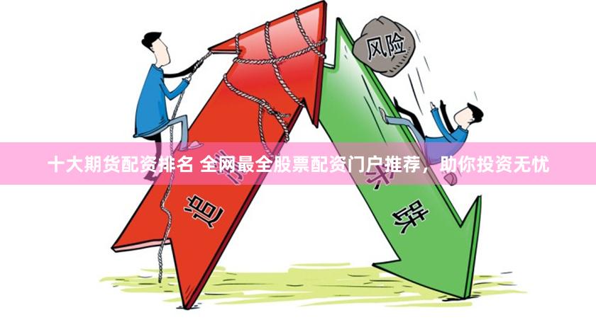 十大期货配资排名 全网最全股票配资门户推荐，助你投资无忧