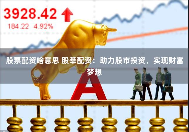 股票配资啥意思 股莘配资：助力股市投资，实现财富梦想