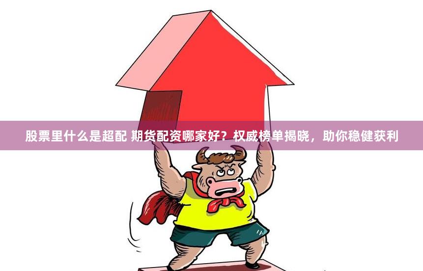 股票里什么是超配 期货配资哪家好？权威榜单揭晓，助你稳健获利