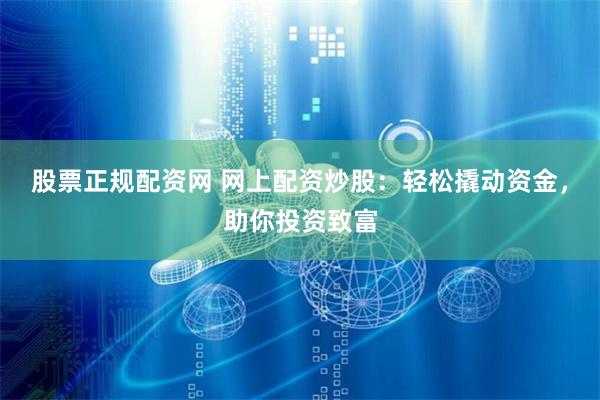 股票正规配资网 网上配资炒股：轻松撬动资金，助你投资致富