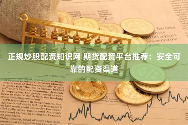 正规炒股配资知识网 期货配资平台推荐：安全可靠的配资渠道