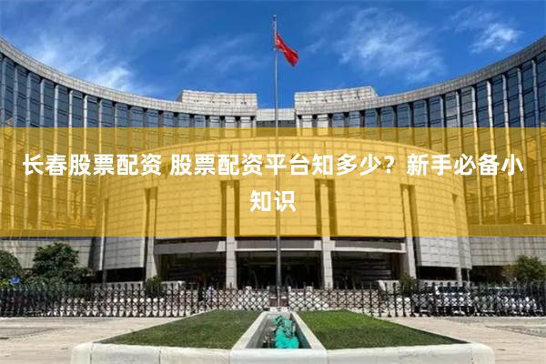 长春股票配资 股票配资平台知多少？新手必备小知识