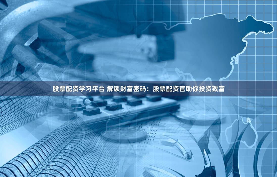 股票配资学习平台 解锁财富密码：股票配资官助你投资致富