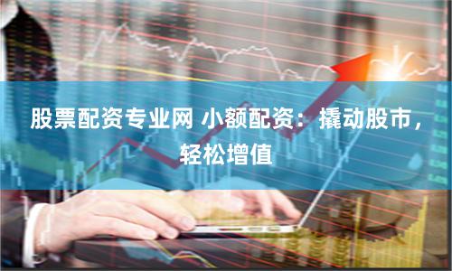 股票配资专业网 小额配资：撬动股市，轻松增值