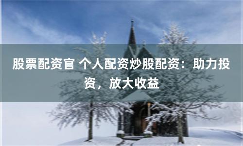 股票配资官 个人配资炒股配资：助力投资，放大收益
