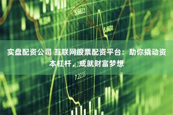 实盘配资公司 互联网股票配资平台：助你撬动资本杠杆，成就财富梦想