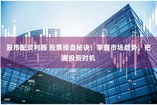 股市配资利器 股票操盘秘诀：掌握市场趋势，把握投资时机
