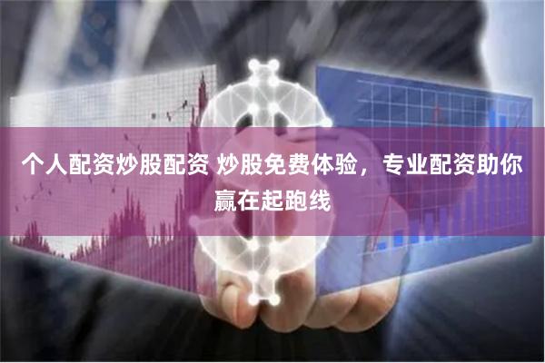个人配资炒股配资 炒股免费体验，专业配资助你赢在起跑线
