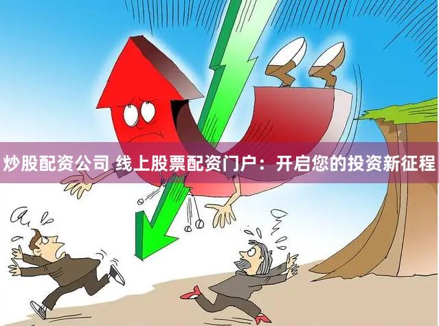 炒股配资公司 线上股票配资门户：开启您的投资新征程