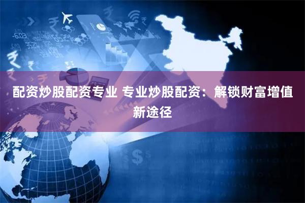 配资炒股配资专业 专业炒股配资：解锁财富增值新途径