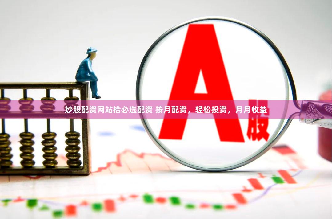 炒股配资网站拾必选配资 按月配资，轻松投资，月月收益