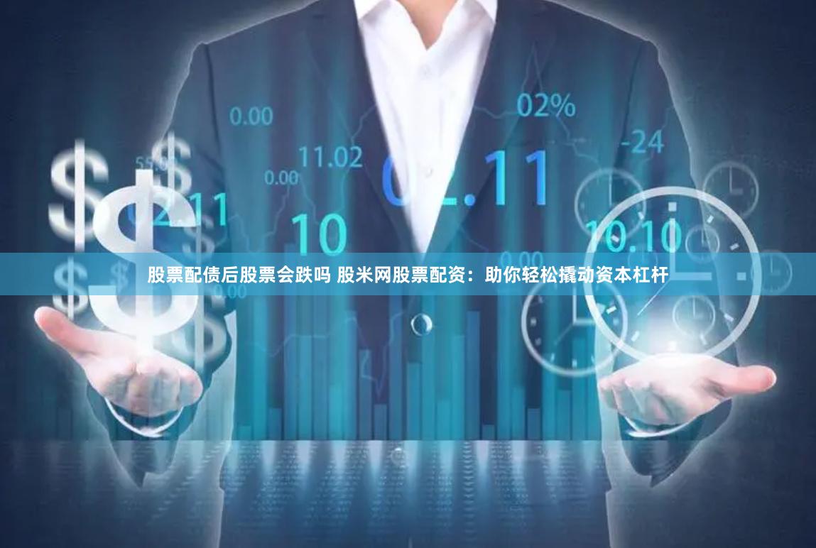 股票配债后股票会跌吗 股米网股票配资：助你轻松撬动资本杠杆