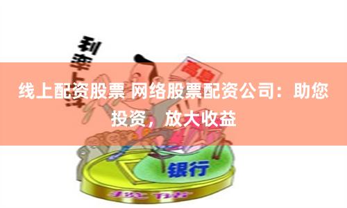 线上配资股票 网络股票配资公司：助您投资，放大收益