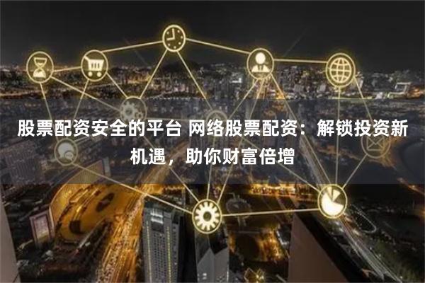 股票配资安全的平台 网络股票配资：解锁投资新机遇，助你财富倍增