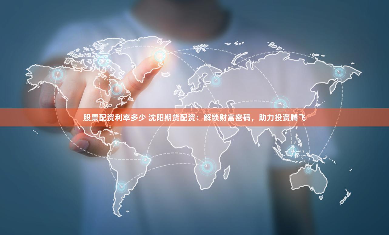 股票配资利率多少 沈阳期货配资：解锁财富密码，助力投资腾飞