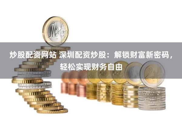 炒股配资网站 深圳配资炒股：解锁财富新密码，轻松实现财务自由