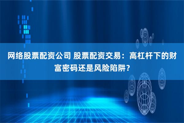 网络股票配资公司 股票配资交易：高杠杆下的财富密码还是风险陷阱？