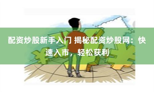 配资炒股新手入门 揭秘配资炒股网：快速入市，轻松获利