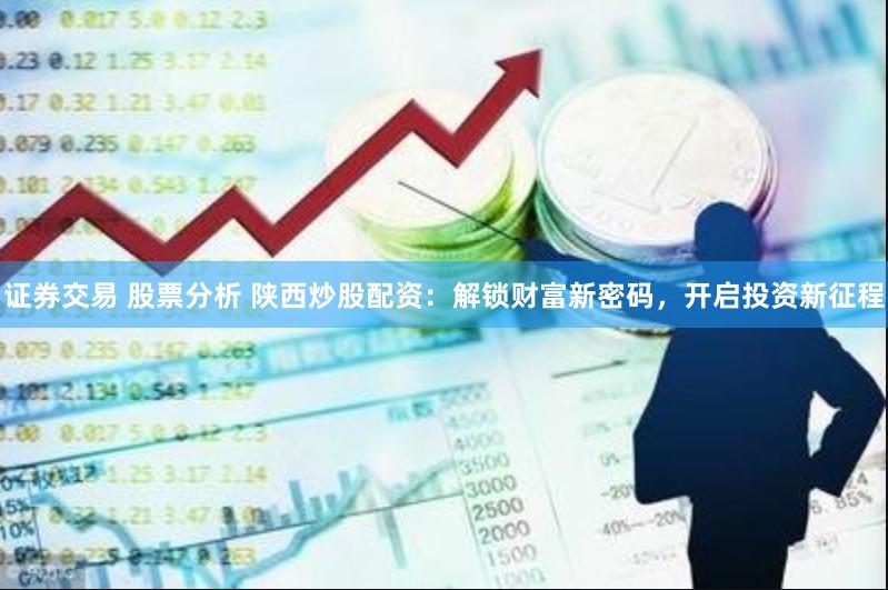 证券交易 股票分析 陕西炒股配资：解锁财富新密码，开启投资新征程