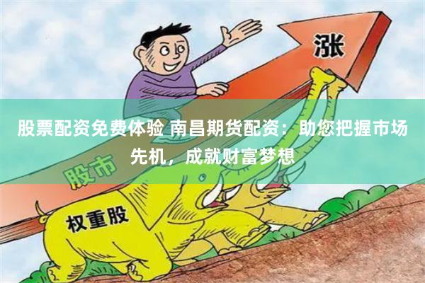 股票配资免费体验 南昌期货配资：助您把握市场先机，成就财富梦想