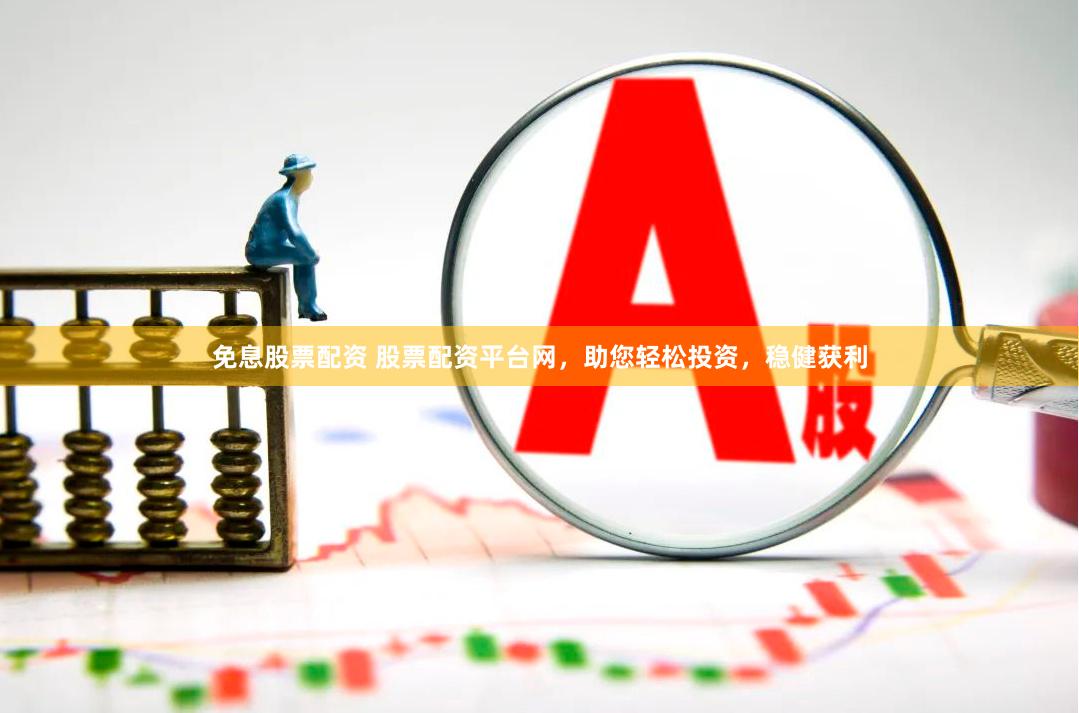 免息股票配资 股票配资平台网，助您轻松投资，稳健获利