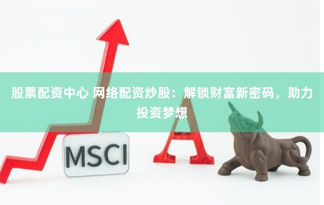 股票配资中心 网络配资炒股：解锁财富新密码，助力投资梦想