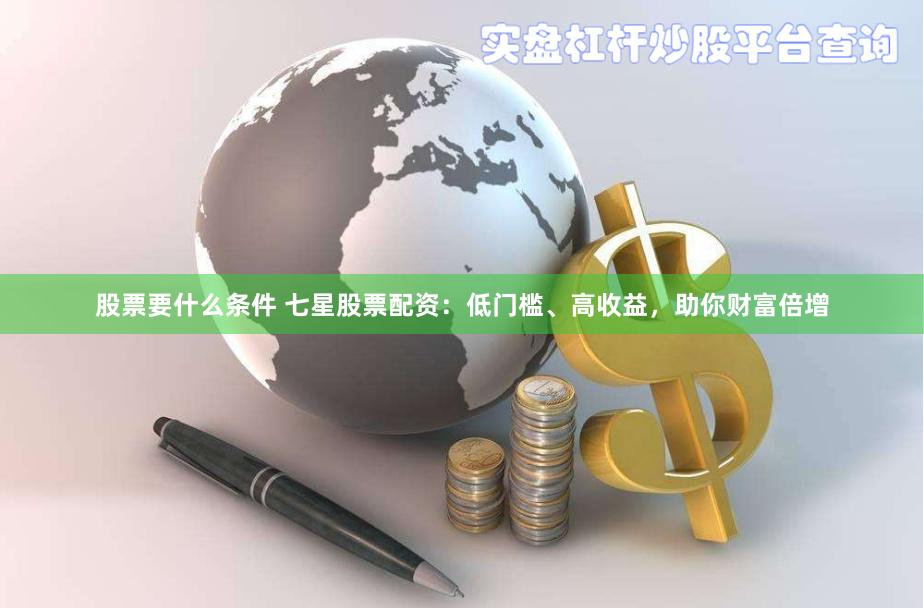 股票要什么条件 七星股票配资：低门槛、高收益，助你财富倍增
