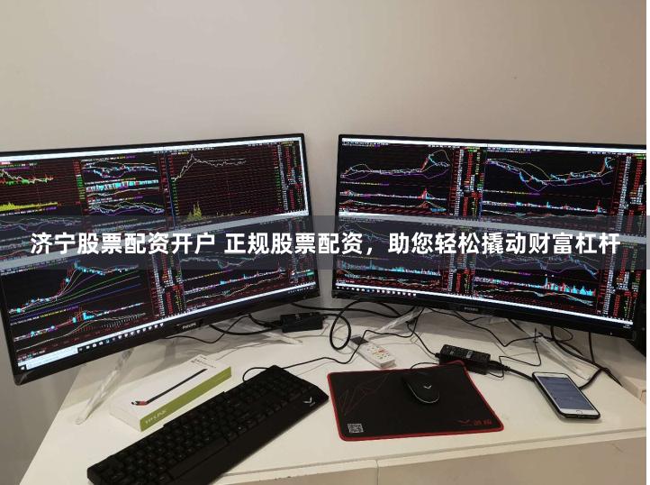 济宁股票配资开户 正规股票配资，助您轻松撬动财富杠杆