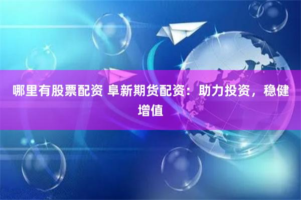 哪里有股票配资 阜新期货配资：助力投资，稳健增值