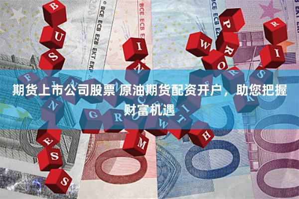 期货上市公司股票 原油期货配资开户，助您把握财富机遇