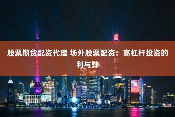股票期货配资代理 场外股票配资：高杠杆投资的利与弊