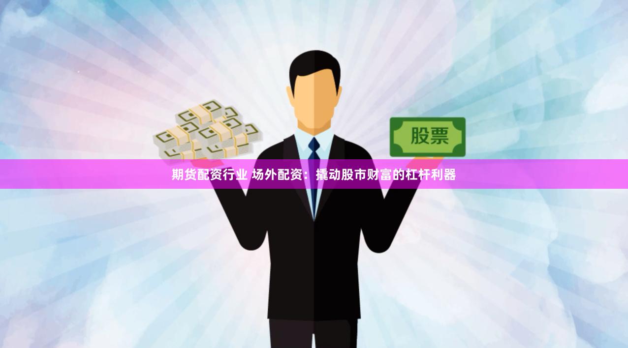 期货配资行业 场外配资：撬动股市财富的杠杆利器