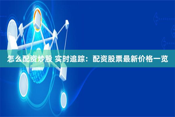 怎么配资炒股 实时追踪：配资股票最新价格一览