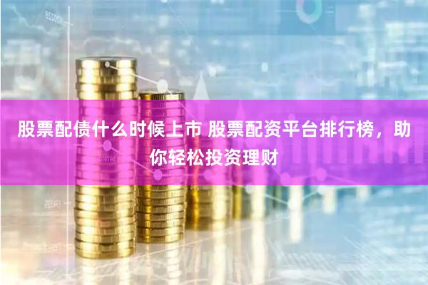 股票配债什么时候上市 股票配资平台排行榜，助你轻松投资理财