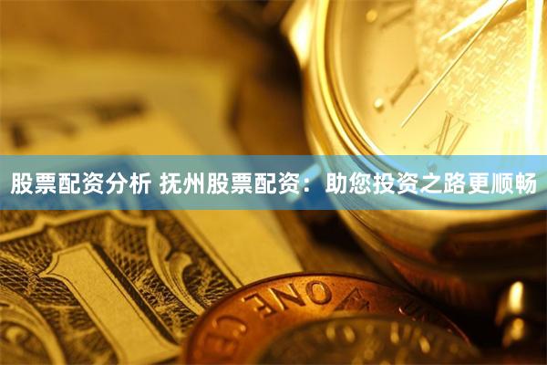 股票配资分析 抚州股票配资：助您投资之路更顺畅