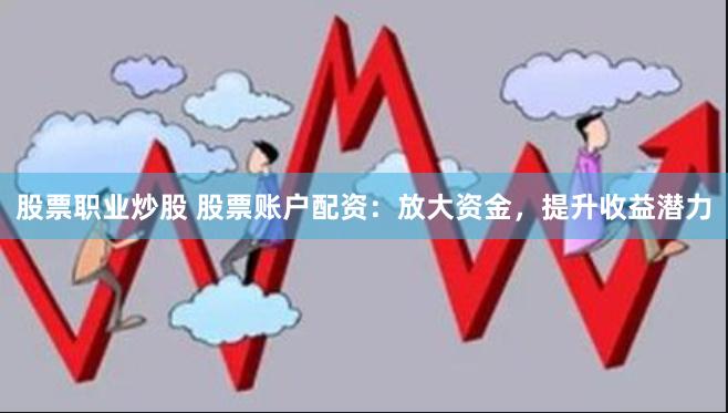 股票职业炒股 股票账户配资：放大资金，提升收益潜力