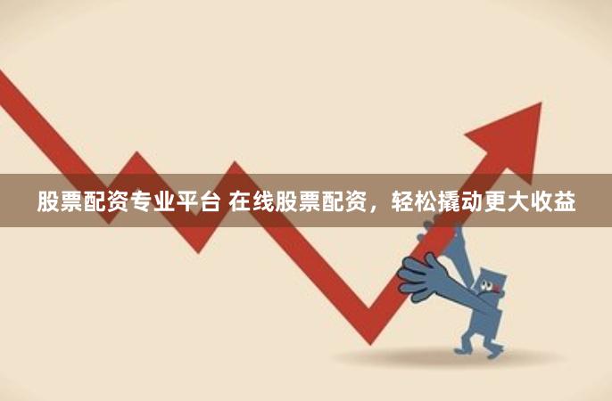 股票配资专业平台 在线股票配资，轻松撬动更大收益