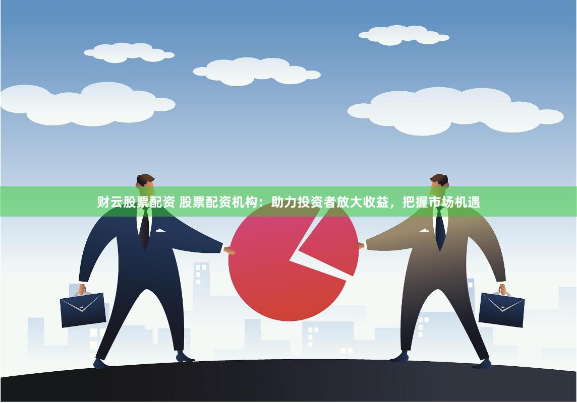 财云股票配资 股票配资机构：助力投资者放大收益，把握市场机遇