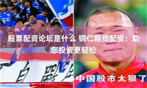股票配资论坛是什么 铜仁期货配资：助您投资更轻松