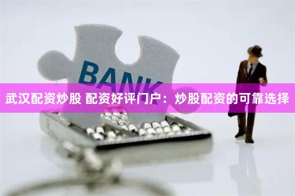 武汉配资炒股 配资好评门户：炒股配资的可靠选择