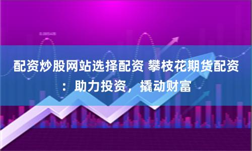 配资炒股网站选择配资 攀枝花期货配资：助力投资，撬动财富