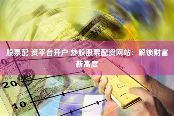 股票配 资平台开户 炒股股票配资网站：解锁财富新高度