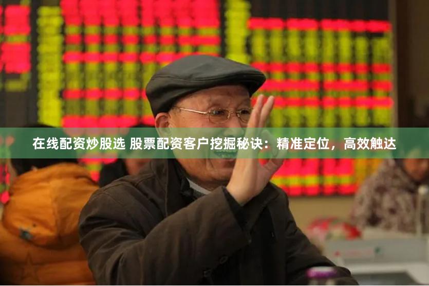 在线配资炒股选 股票配资客户挖掘秘诀：精准定位，高效触达