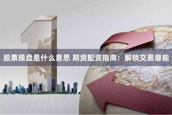 股票操盘是什么意思 期货配资指南：解锁交易潜能