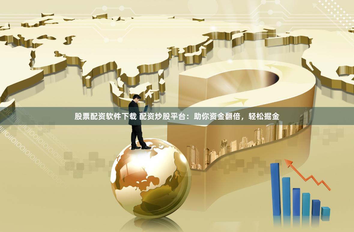股票配资软件下载 配资炒股平台：助你资金翻倍，轻松掘金