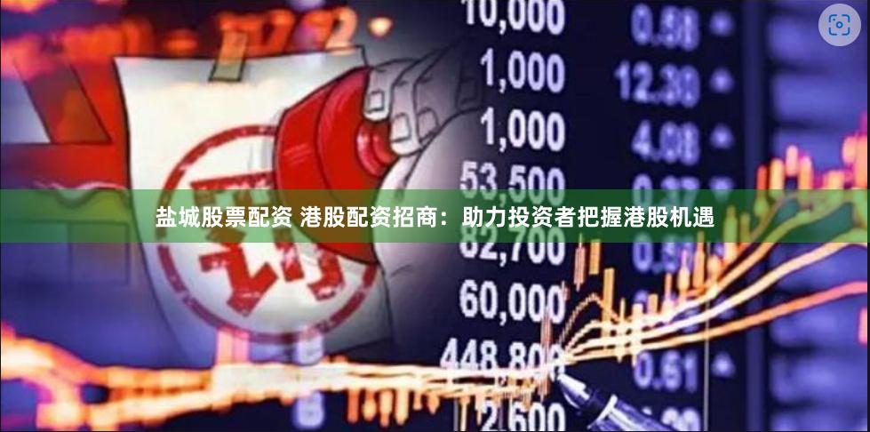 盐城股票配资 港股配资招商：助力投资者把握港股机遇