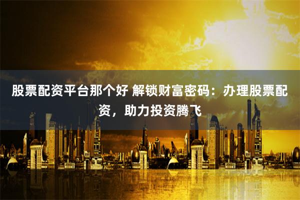 股票配资平台那个好 解锁财富密码：办理股票配资，助力投资腾飞