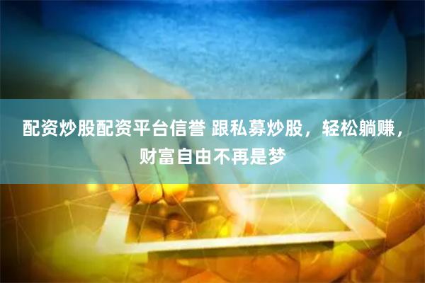 配资炒股配资平台信誉 跟私募炒股，轻松躺赚，财富自由不再是梦